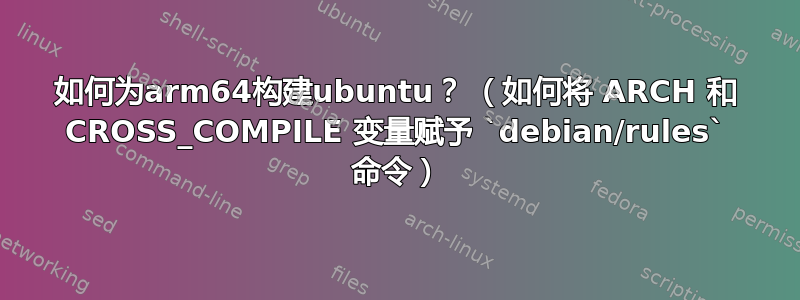 如何为arm64构建ubuntu？ （如何将 ARCH 和 CROSS_COMPILE 变量赋予 `debian/rules` 命令）