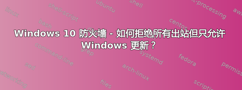 Windows 10 防火墙 - 如何拒绝所有出站但只允许 Windows 更新？