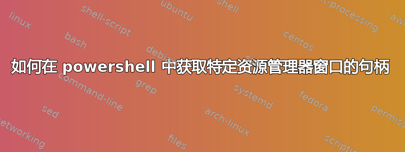 如何在 powershell 中获取特定资源管理器窗口的句柄