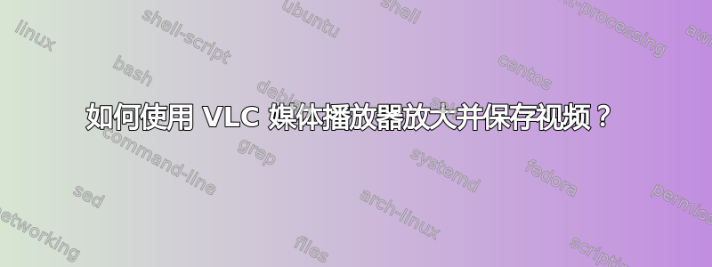 如何使用 VLC 媒体播放器放大并保存视频？