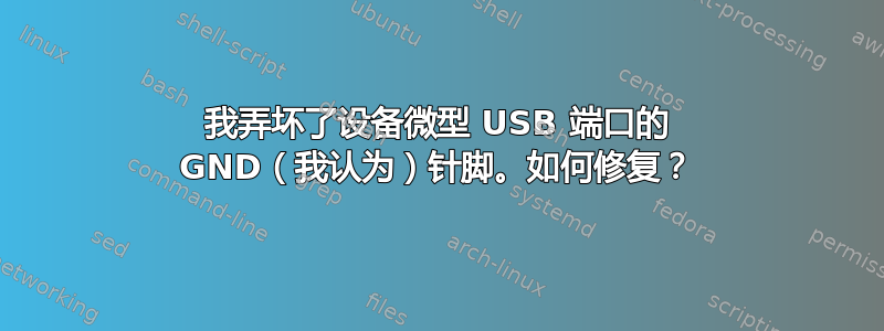 我弄坏了设备微型 USB 端口的 GND（我认为）针脚。如何修复？