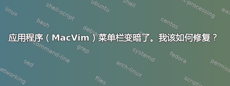 应用程序（MacVim）菜单栏变暗了。我该如何修复？