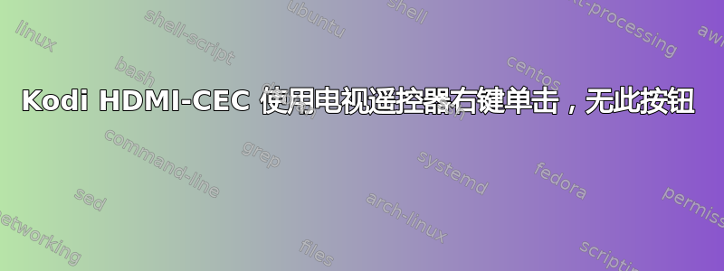 Kodi HDMI-CEC 使用电视遥控器右键单击，无此按钮 