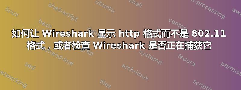 如何让 Wireshark 显示 http 格式而不是 802.11 格式，或者检查 Wireshark 是否正在捕获它