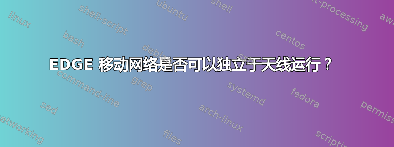 EDGE 移动网络是否可以独立于天线运行？ 