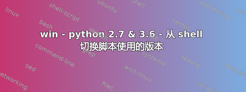 win - python 2.7 & 3.6 - 从 shell 切换脚本使用的版本