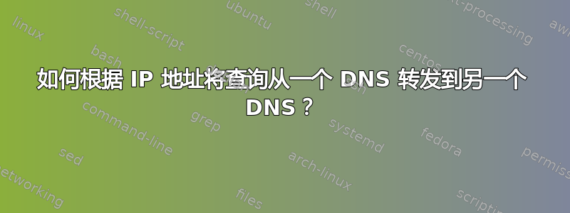 如何根据 IP 地址将查询从一个 DNS 转发到另一个 DNS？