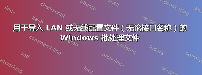 用于导入 LAN 或无线配置文件（无论接口名称）的 Windows 批处理文件