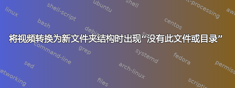 将视频转换为新文件夹结构时出现“没有此文件或目录”