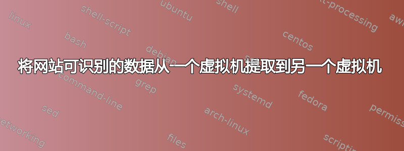 将网站可识别的数据从一个虚拟机提取到另一个虚拟机