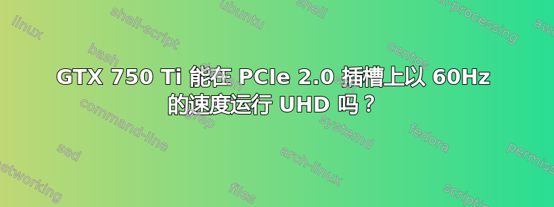 GTX 750 Ti 能在 PCIe 2.0 插槽上以 60Hz 的速度运行 UHD 吗？