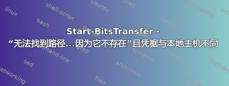 Start-BitsTransfer - “无法找到路径...因为它不存在”且凭据与本地主机不同