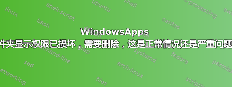 WindowsApps 文件夹显示权限已损坏，需要删除，这是正常情况还是严重问题？