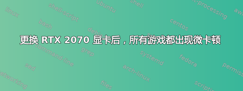 更换 RTX 2070 显卡后，所有游戏都出现微卡顿