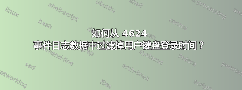 如何从 4624 事件日志数据中过滤掉用户键盘登录时间？