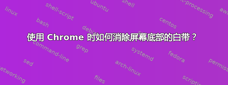 使用 Chrome 时如何消除屏幕底部的白带？