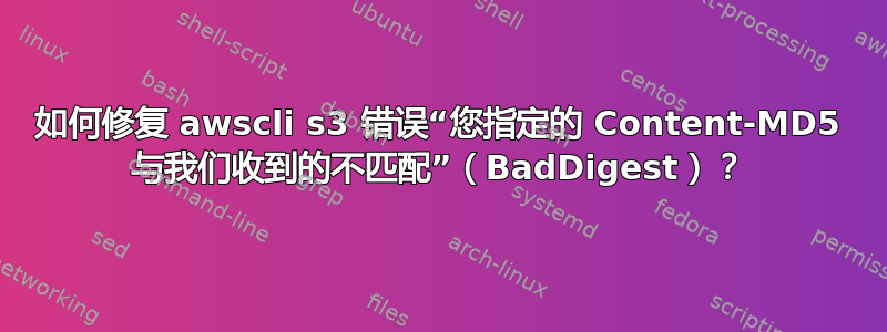 如何修复 awscli s3 错误“您指定的 Content-MD5 与我们收到的不匹配”（BadDigest）？