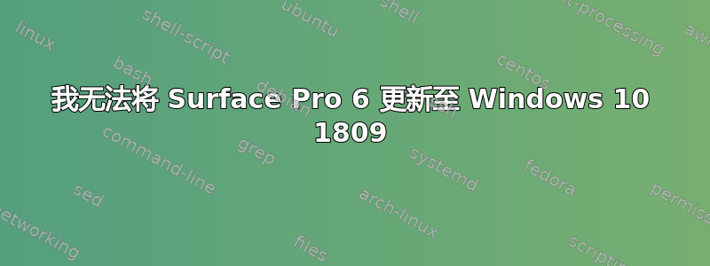 我无法将 Surface Pro 6 更新至 Windows 10 1809