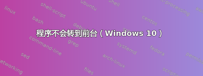 程序不会转到前台（Windows 10）