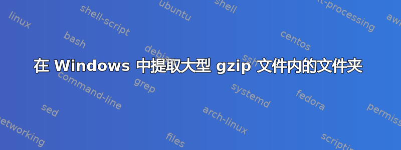 在 Windows 中提取大型 gzip 文件内的文件夹