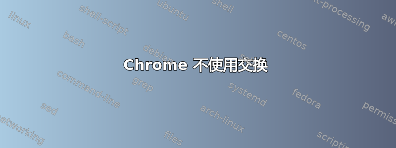 Chrome 不使用交换