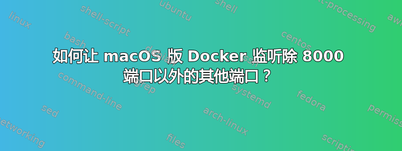 如何让 macOS 版 Docker 监听除 8000 端口以外的其他端口？