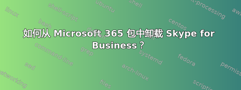 如何从 Microsoft 365 包中卸载 Skype for Business？