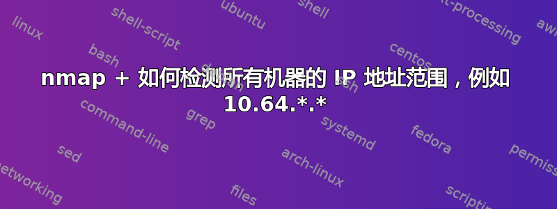 nmap + 如何检测所有机器的 IP 地址范围，例如 10.64.*.*