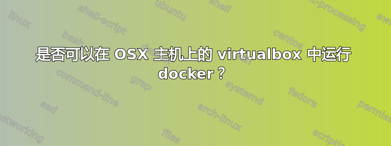 是否可以在 OSX 主机上的 virtualbox 中运行 docker？