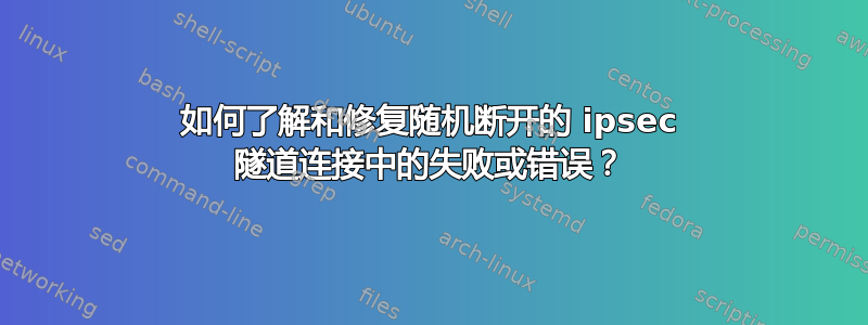 如何了解和修复随机断开的 ipsec 隧道连接中的失败或错误？