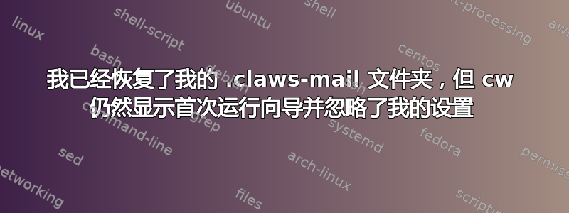 我已经恢复了我的 .claws-mail 文件夹，但 cw 仍然显示首次运行向导并忽略了我的设置