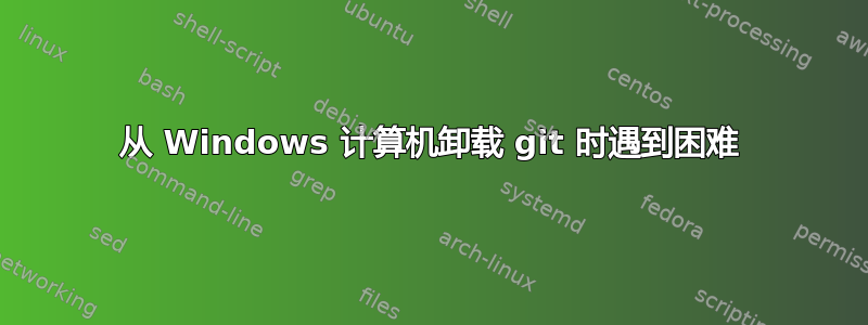 从 Windows 计算机卸载 git 时遇到困难