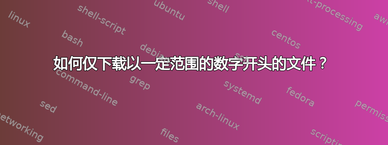 如何仅下载以一定范围的数字开头的文件？