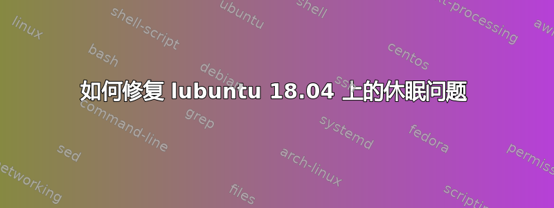 如何修复 lubuntu 18.04 上的休眠问题