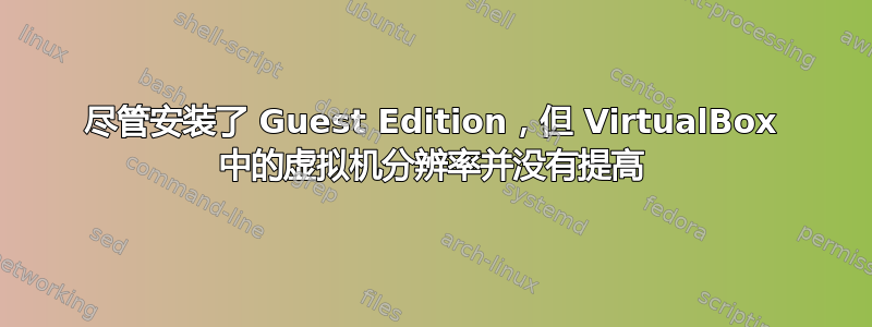 尽管安装了 Guest Edition，但 VirtualBox 中的虚拟机分辨率并没有提高