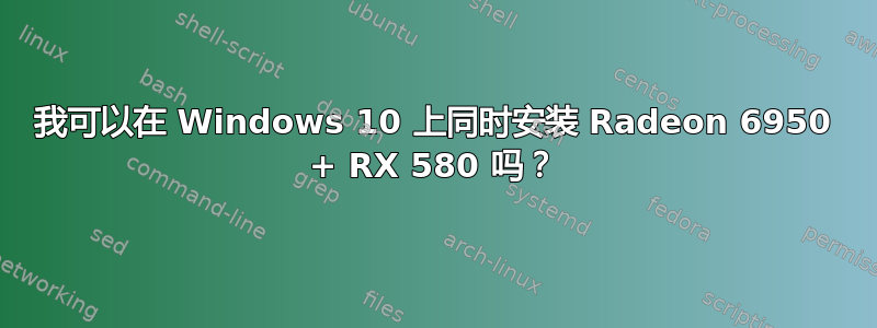 我可以在 Windows 10 上同时安装 Radeon 6950 + RX 580 吗？