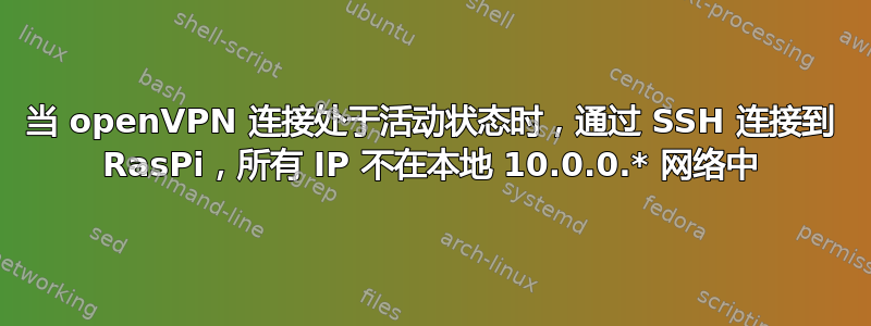 当 openVPN 连接处于活动状态时，通过 SSH 连接到 RasPi，所有 IP 不在本地 10.0.0.* 网络中