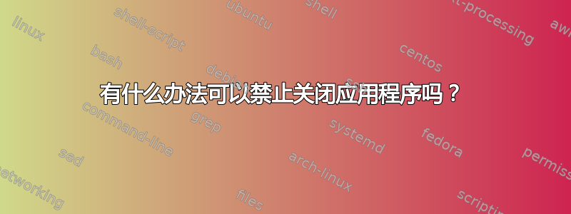 有什么办法可以禁止关闭应用程序吗？