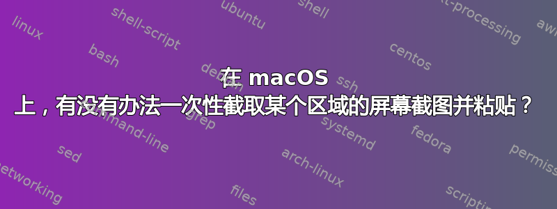 在 macOS 上，有没有办法一次性截取某个区域的屏幕截图并粘贴？