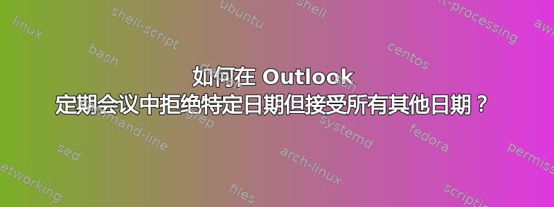 如何在 Outlook 定期会议中拒绝特定日期但接受所有其他日期？