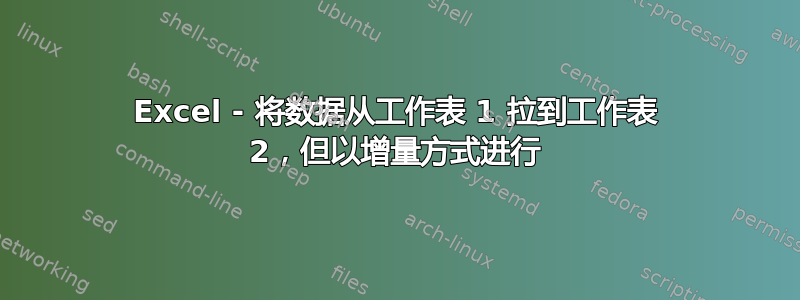 Excel - 将数据从工作表 1 拉到工作表 2，但以增量方式进行