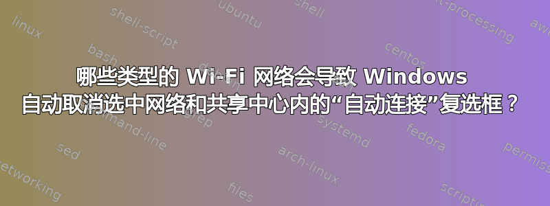 哪些类型的 Wi-Fi 网络会导致 Windows 自动取消选中网络和共享中心内的“自动连接”复选框？