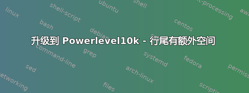 升级到 Powerlevel10k - 行尾有额外空间