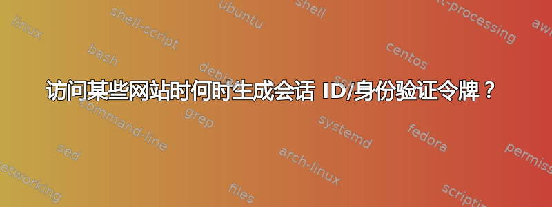 访问某些网站时何时生成会话 ID/身份验证令牌？