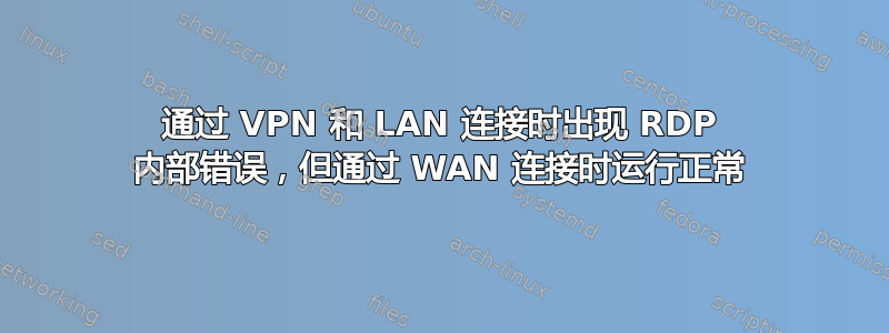 通过 VPN 和 LAN 连接时出现 RDP 内部错误，但通过 WAN 连接时运行正常