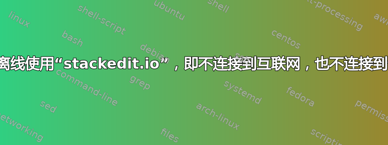 如何离线使用“stackedit.io”，即不连接到互联网，也不连接到云？