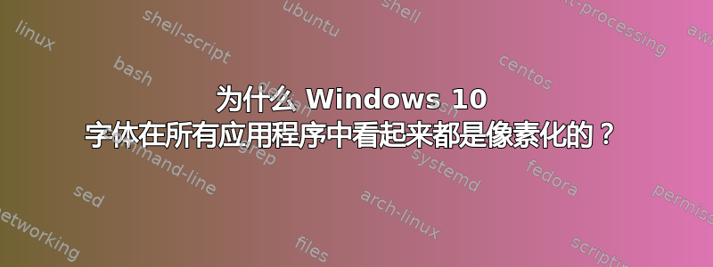 为什么 Windows 10 字体在所有应用程序中看起来都是像素化的？