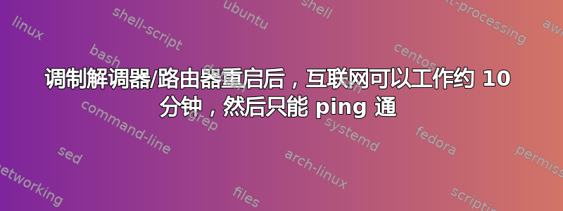 调制解调器/路由器重启后，互联网可以工作约 10 分钟，然后只能 ping 通