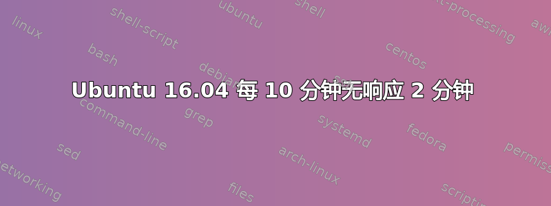 Ubuntu 16.04 每 10 分钟无响应 2 分钟