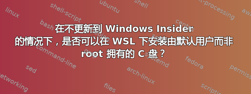 在不更新到 Windows Insider 的情况下，是否可以在 WSL 下安装由默认用户而非 root 拥有的 C 盘？